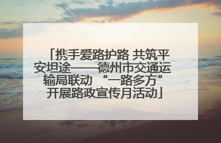 携手爱路护路 共筑平安坦途——德州市交通运输局联动 “一路多方” 开展路政宣传月活动