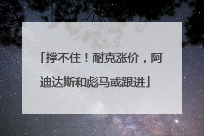 撑不住！耐克涨价，阿迪达斯和彪马或跟进