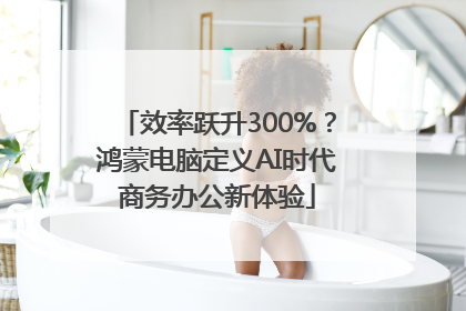 效率跃升300%？鸿蒙电脑定义AI时代商务办公新体验