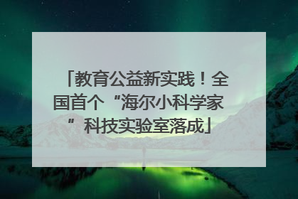 教育公益新实践！全国首个“海尔小科学家”科技实验室落成