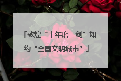 敦煌“十年磨一剑”如约“全国文明城市”