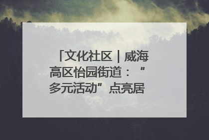 文化社区｜威海高区怡园街道：“多元活动”点亮居民“多彩生活”