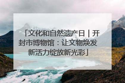 文化和自然遗产日｜开封市博物馆：让文物焕发新活力绽放新光彩