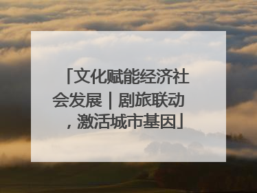 文化赋能经济社会发展｜剧旅联动，激活城市基因