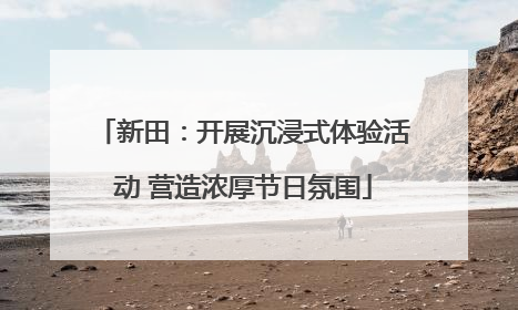 新田：开展沉浸式体验活动 营造浓厚节日氛围