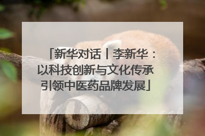 新华对话丨李新华：以科技创新与文化传承引领中医药品牌发展