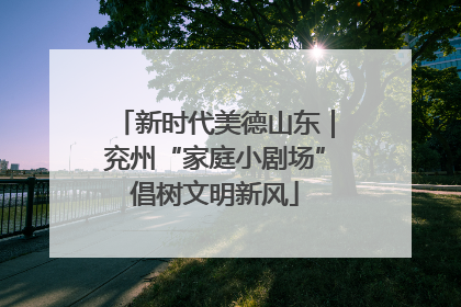 新时代美德山东｜兖州“家庭小剧场”倡树文明新风