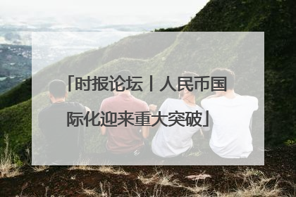 时报论坛丨人民币国际化迎来重大突破