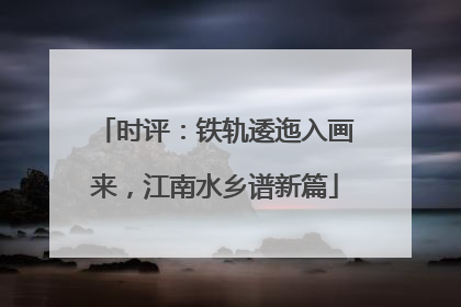 时评：铁轨逶迤入画来，江南水乡谱新篇
