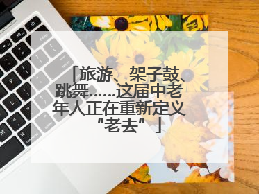 旅游、架子鼓、跳舞……这届中老年人正在重新定义“老去”