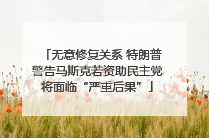 无意修复关系 特朗普警告马斯克若资助民主党将面临“严重后果”