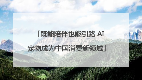 既能陪伴也能引路 AI宠物成为中国消费新领域