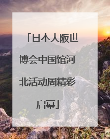 日本大阪世博会中国馆河北活动周精彩启幕