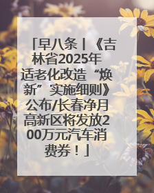 早八条丨《吉林省2025年适老化改造“焕新”实施细则》公布/长春净月高新区将发放200万元汽车消费券！