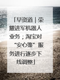 早资道｜荣耀进军机器人业务；淘宝对“安心鉴”服务进行逐步下线调整
