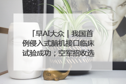 早AI大众｜我国首例侵入式脑机接口临床试验成功；空军招收选拔女飞行学员