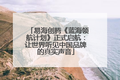 易海创腾《蓝海领航计划》正式启航：让世界听见中国品牌的真实声音