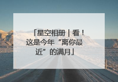 星空相册｜看！这是今年“离你最近”的满月
