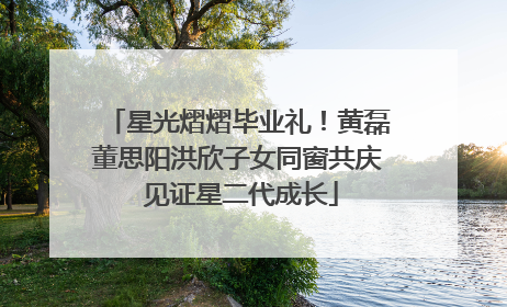 星光熠熠毕业礼！黄磊董思阳洪欣子女同窗共庆 见证星二代成长