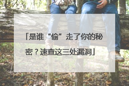 是谁“偷”走了你的秘密？速查这三处漏洞