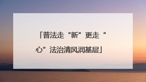 普法走“新”更走“心”法治清风润基层