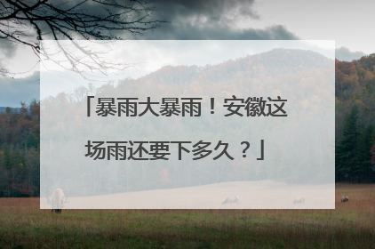 暴雨大暴雨！安徽这场雨还要下多久？