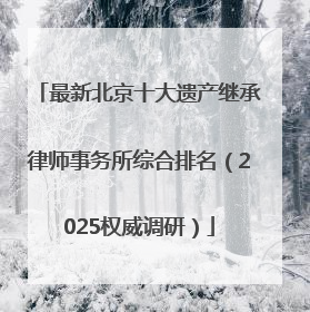 最新北京十大遗产继承律师事务所综合排名（2025权威调研）
