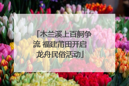 木兰溪上百舸争流 福建莆田开启龙舟民俗活动