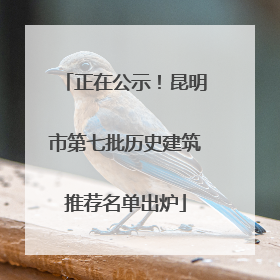 正在公示！昆明市第七批历史建筑推荐名单出炉