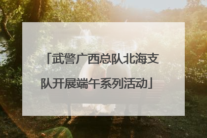 武警广西总队北海支队开展端午系列活动