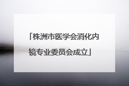 株洲市医学会消化内镜专业委员会成立