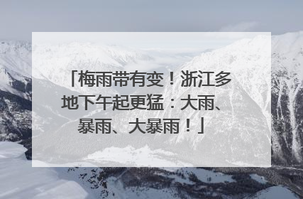 梅雨带有变！浙江多地下午起更猛：大雨、暴雨、大暴雨！