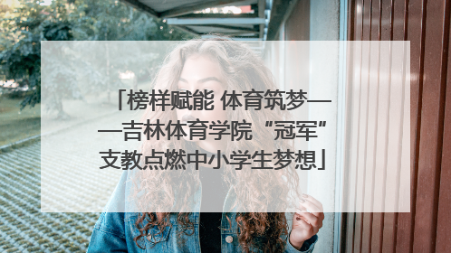 榜样赋能 体育筑梦——吉林体育学院“冠军”支教点燃中小学生梦想