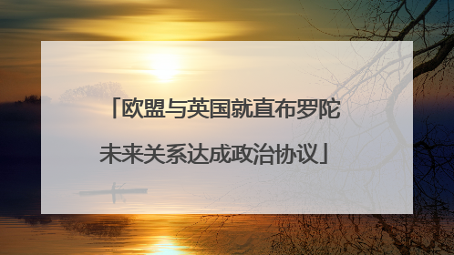 欧盟与英国就直布罗陀未来关系达成政治协议