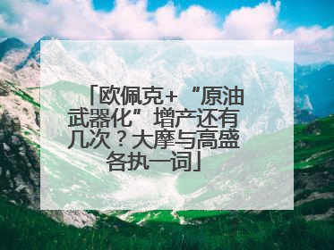 欧佩克+“原油武器化”增产还有几次？大摩与高盛各执一词