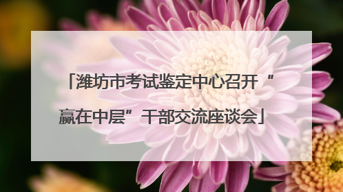 潍坊市考试鉴定中心召开“赢在中层”干部交流座谈会