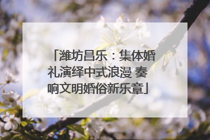 潍坊昌乐：集体婚礼演绎中式浪漫 奏响文明婚俗新乐章