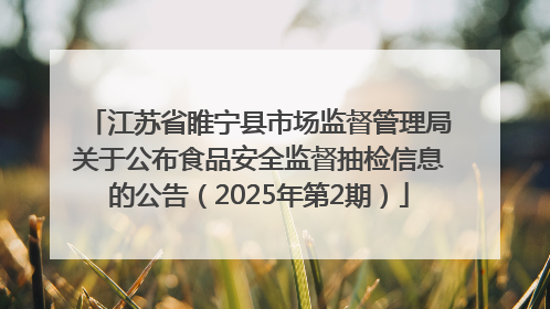 江苏省睢宁县市场监督管理局关于公布食品安全监督抽检信息的公告（2025年第2期）