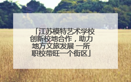 江苏模特艺术学校创新校地合作，助力地方文旅发展 一所职校带旺一个街区