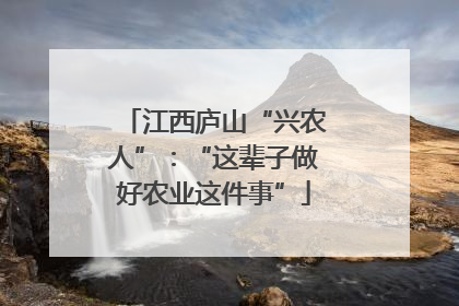 江西庐山“兴农人”：“这辈子做好农业这件事”