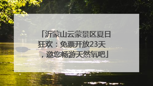 沂蒙山云蒙景区夏日狂欢：免票开放23天，邀您畅游天然氧吧