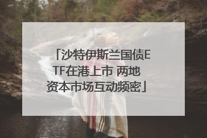 沙特伊斯兰国债ETF在港上市 两地资本市场互动频密