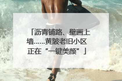 沥青铺路、壁画上墙……黄陂老旧小区正在“一键美颜”