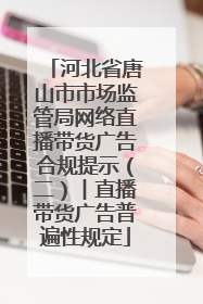 河北省唐山市市场监管局网络直播带货广告合规提示（二）︱直播带货广告普遍性规定