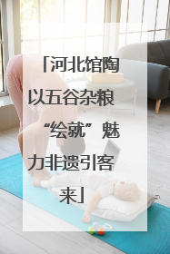 河北馆陶以五谷杂粮“绘就”魅力非遗引客来