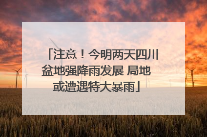 注意！今明两天四川盆地强降雨发展 局地或遭遇特大暴雨