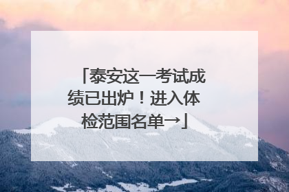 泰安这一考试成绩已出炉！进入体检范围名单→
