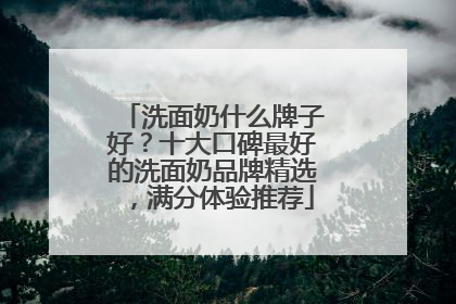 洗面奶什么牌子好？十大口碑最好的洗面奶品牌精选，满分体验推荐