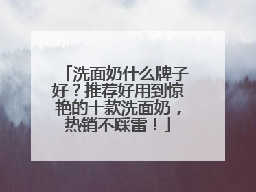 洗面奶什么牌子好？推荐好用到惊艳的十款洗面奶，热销不踩雷！