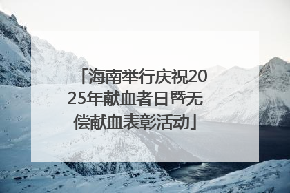 海南举行庆祝2025年献血者日暨无偿献血表彰活动